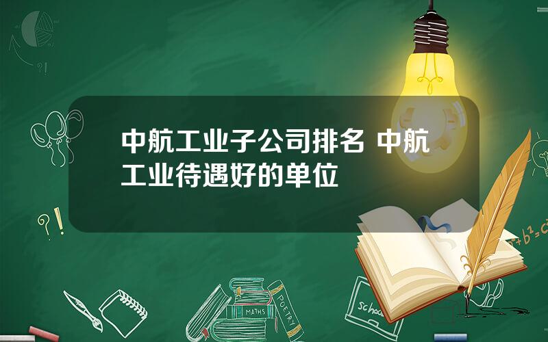 中航工业子公司排名 中航工业待遇好的单位